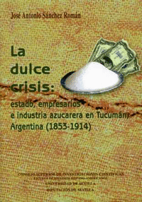 La dulce crisis: estado, empresarios e industria azucarera en Tucumán, Argentina (1853-1914)